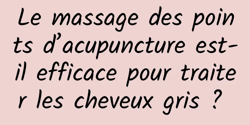 Le massage des points d’acupuncture est-il efficace pour traiter les cheveux gris ? 