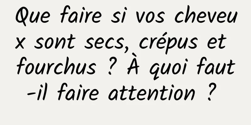 Que faire si vos cheveux sont secs, crépus et fourchus ? À quoi faut-il faire attention ? 