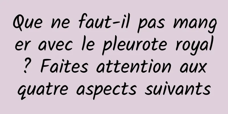 Que ne faut-il pas manger avec le pleurote royal ? Faites attention aux quatre aspects suivants