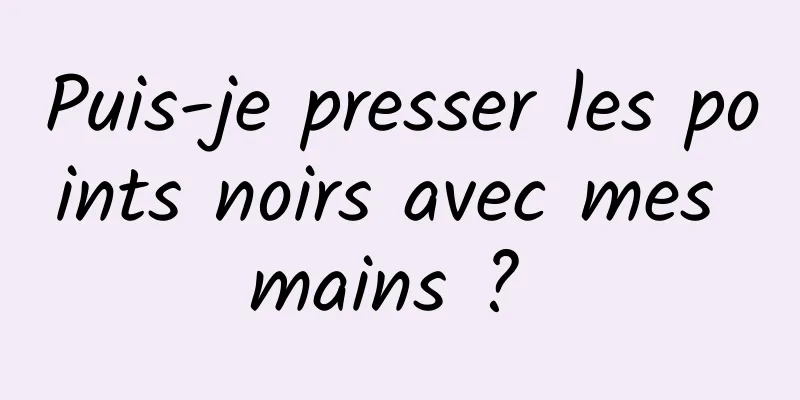 Puis-je presser les points noirs avec mes mains ? 