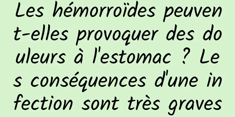 Les hémorroïdes peuvent-elles provoquer des douleurs à l'estomac ? Les conséquences d'une infection sont très graves