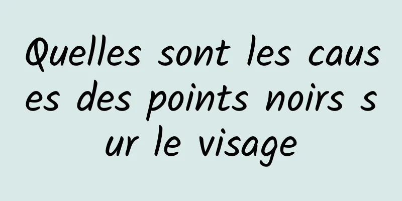 Quelles sont les causes des points noirs sur le visage