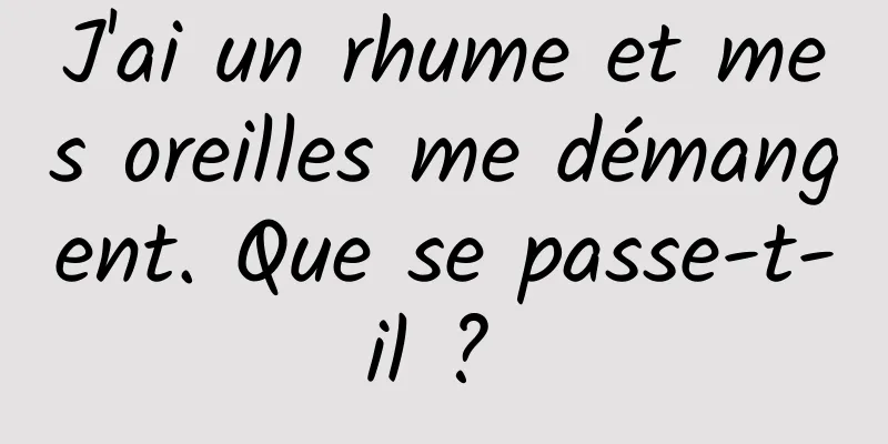 J'ai un rhume et mes oreilles me démangent. Que se passe-t-il ? 