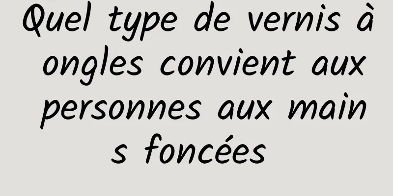 Quel type de vernis à ongles convient aux personnes aux mains foncées 