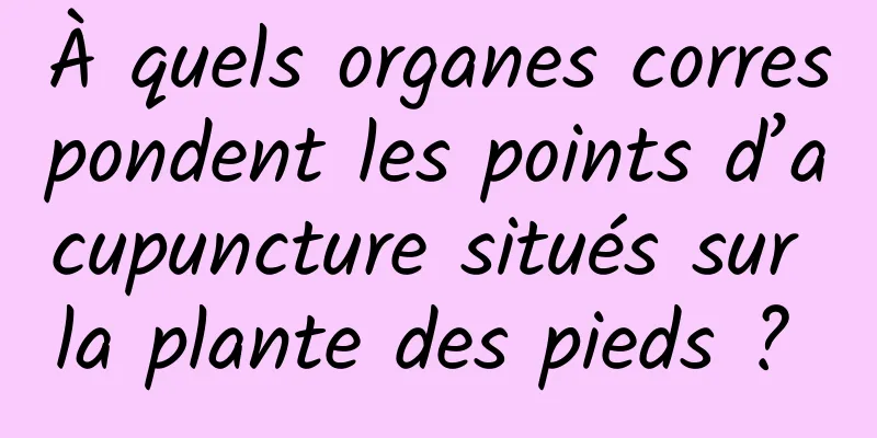 À quels organes correspondent les points d’acupuncture situés sur la plante des pieds ? 