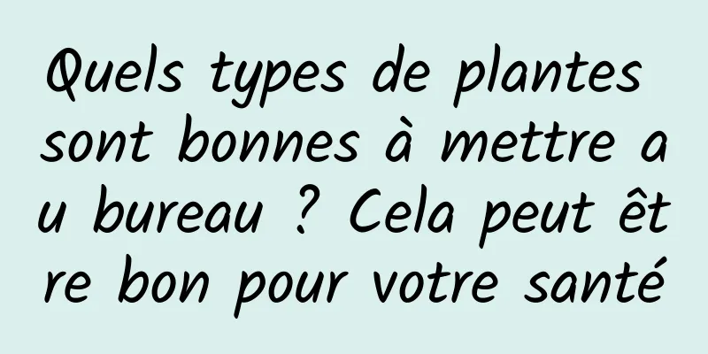 Quels types de plantes sont bonnes à mettre au bureau ? Cela peut être bon pour votre santé