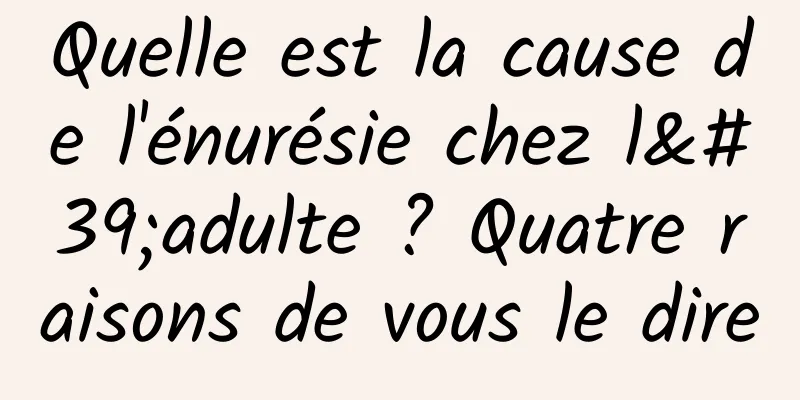 Quelle est la cause de l'énurésie chez l'adulte ? Quatre raisons de vous le dire