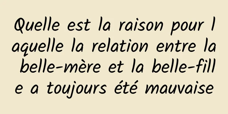 Quelle est la raison pour laquelle la relation entre la belle-mère et la belle-fille a toujours été mauvaise