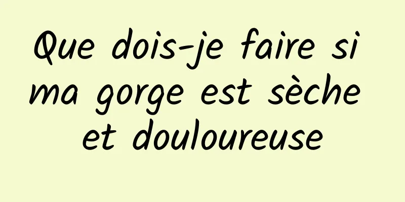 Que dois-je faire si ma gorge est sèche et douloureuse