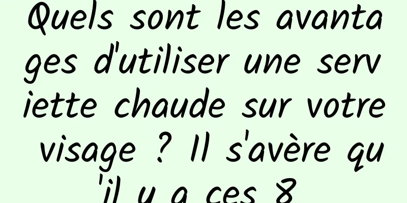 Quels sont les avantages d'utiliser une serviette chaude sur votre visage ? Il s'avère qu'il y a ces 8 