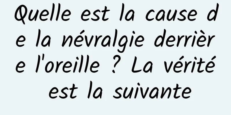 Quelle est la cause de la névralgie derrière l'oreille ? La vérité est la suivante