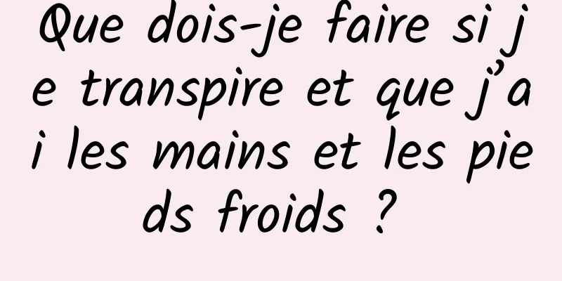 Que dois-je faire si je transpire et que j’ai les mains et les pieds froids ? 