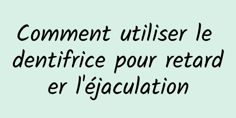 Comment utiliser le dentifrice pour retarder l'éjaculation