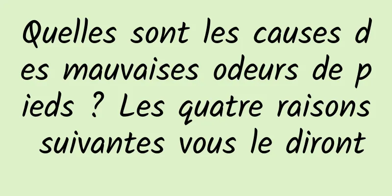 Quelles sont les causes des mauvaises odeurs de pieds ? Les quatre raisons suivantes vous le diront