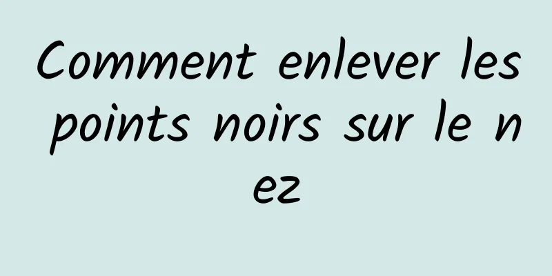 Comment enlever les points noirs sur le nez