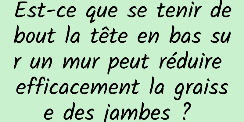 Est-ce que se tenir debout la tête en bas sur un mur peut réduire efficacement la graisse des jambes ? 