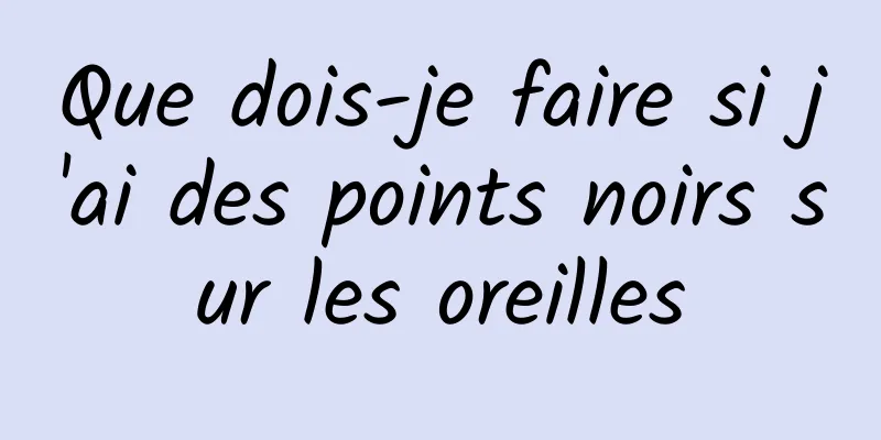 Que dois-je faire si j'ai des points noirs sur les oreilles