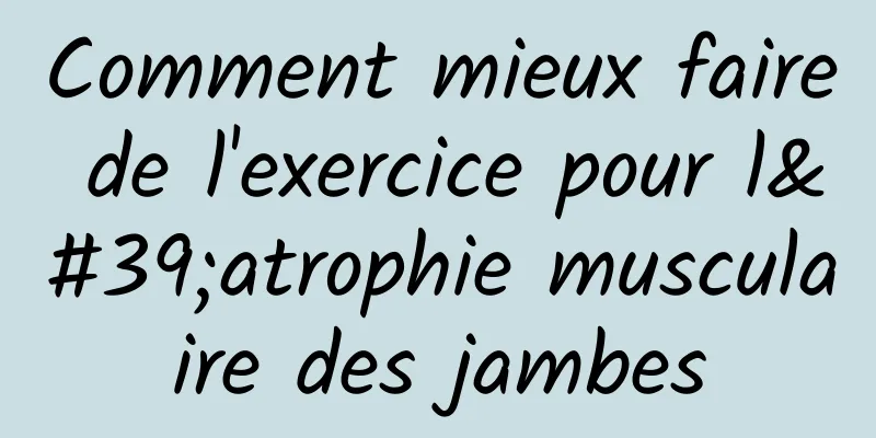 Comment mieux faire de l'exercice pour l'atrophie musculaire des jambes