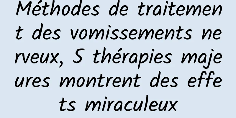 Méthodes de traitement des vomissements nerveux, 5 thérapies majeures montrent des effets miraculeux