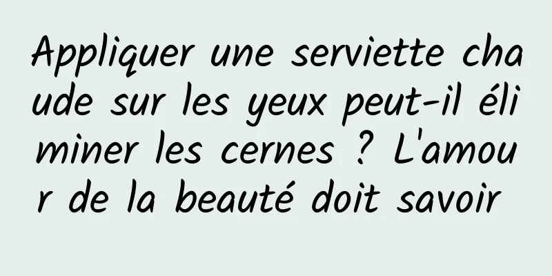 Appliquer une serviette chaude sur les yeux peut-il éliminer les cernes ? L'amour de la beauté doit savoir 