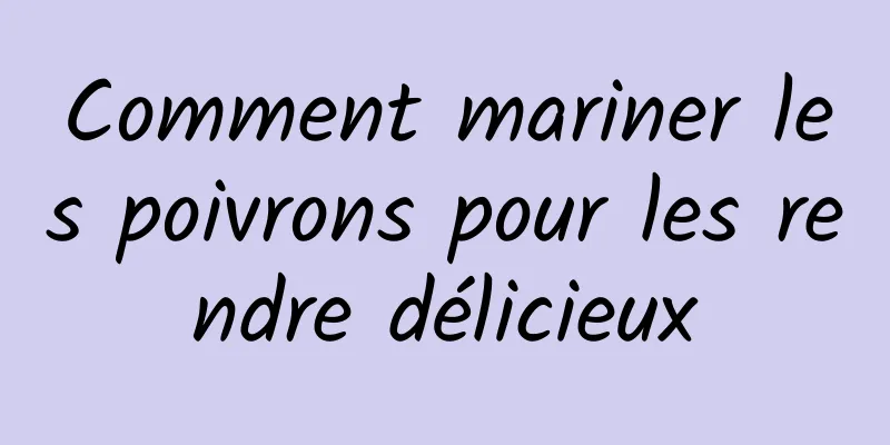 Comment mariner les poivrons pour les rendre délicieux