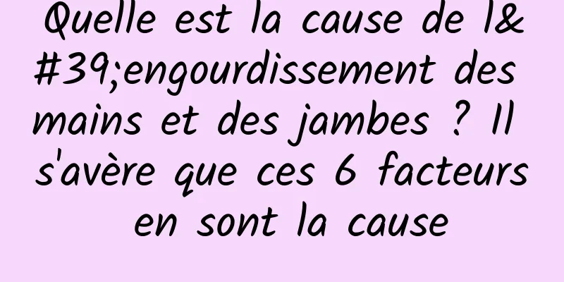 Quelle est la cause de l'engourdissement des mains et des jambes ? Il s'avère que ces 6 facteurs en sont la cause
