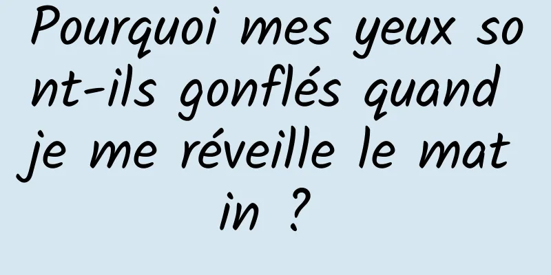 Pourquoi mes yeux sont-ils gonflés quand je me réveille le matin ? 