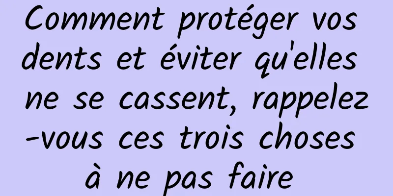 Comment protéger vos dents et éviter qu'elles ne se cassent, rappelez-vous ces trois choses à ne pas faire 