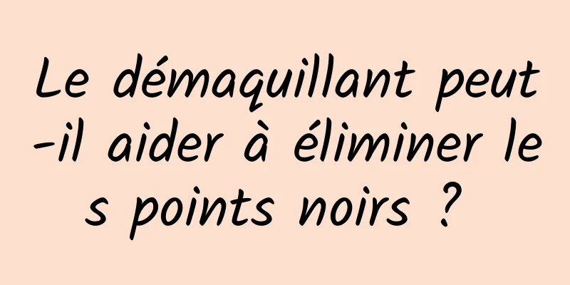 Le démaquillant peut-il aider à éliminer les points noirs ? 