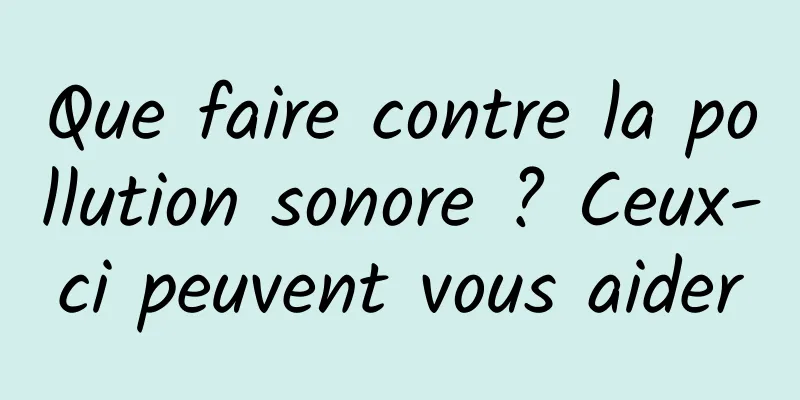 Que faire contre la pollution sonore ? Ceux-ci peuvent vous aider