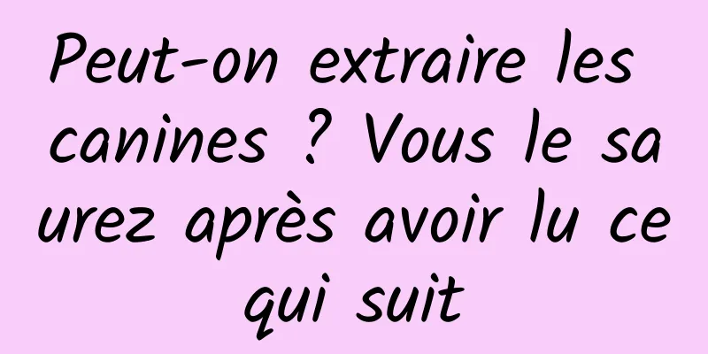 Peut-on extraire les canines ? Vous le saurez après avoir lu ce qui suit 