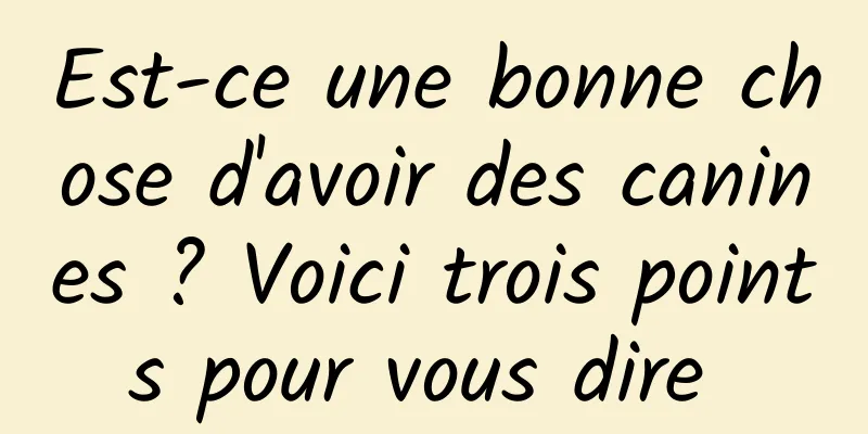 Est-ce une bonne chose d'avoir des canines ? Voici trois points pour vous dire 