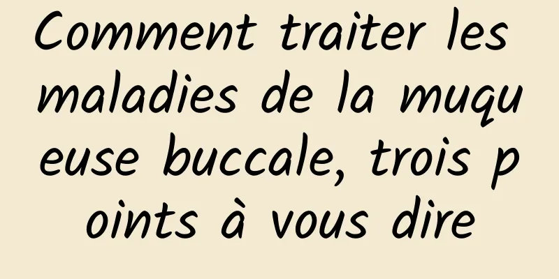 Comment traiter les maladies de la muqueuse buccale, trois points à vous dire