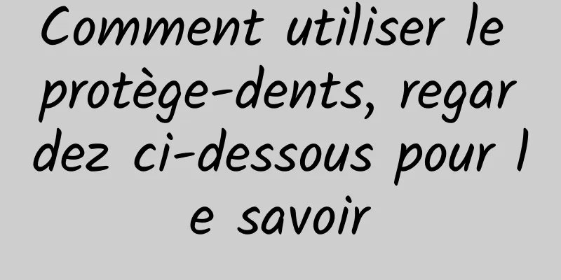 Comment utiliser le protège-dents, regardez ci-dessous pour le savoir