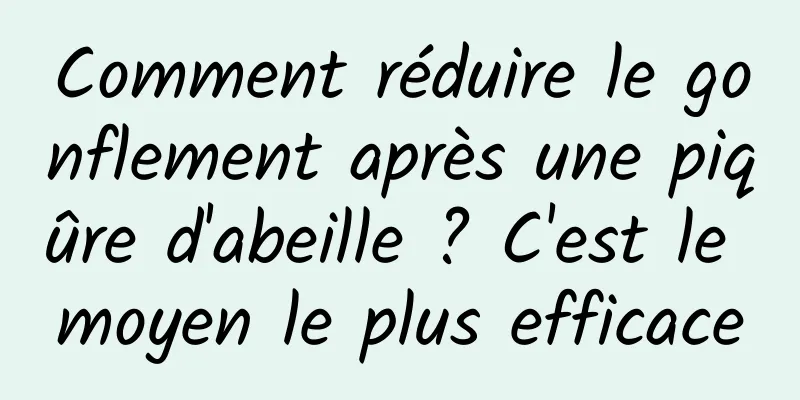 Comment réduire le gonflement après une piqûre d'abeille ? C'est le moyen le plus efficace