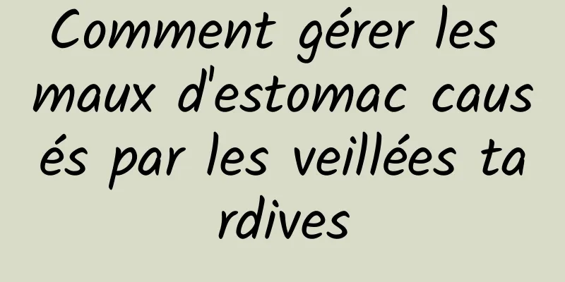 Comment gérer les maux d'estomac causés par les veillées tardives