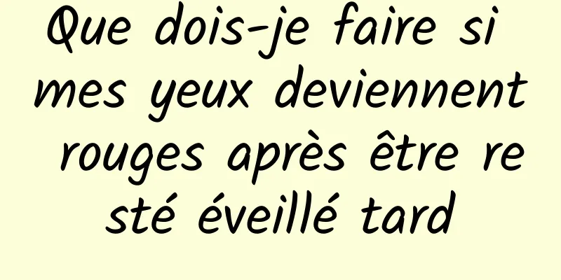 Que dois-je faire si mes yeux deviennent rouges après être resté éveillé tard