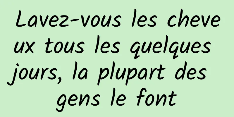 Lavez-vous les cheveux tous les quelques jours, la plupart des gens le font