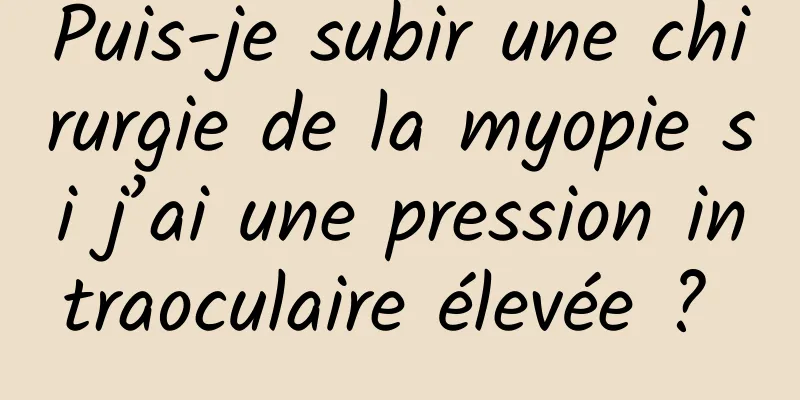 Puis-je subir une chirurgie de la myopie si j’ai une pression intraoculaire élevée ? 