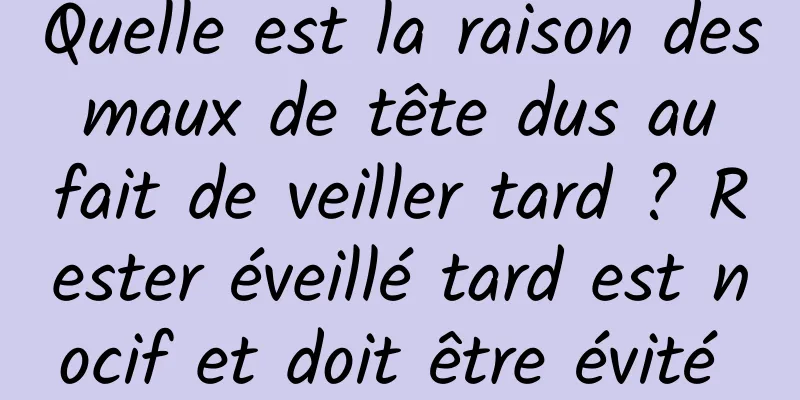 Quelle est la raison des maux de tête dus au fait de veiller tard ? Rester éveillé tard est nocif et doit être évité 