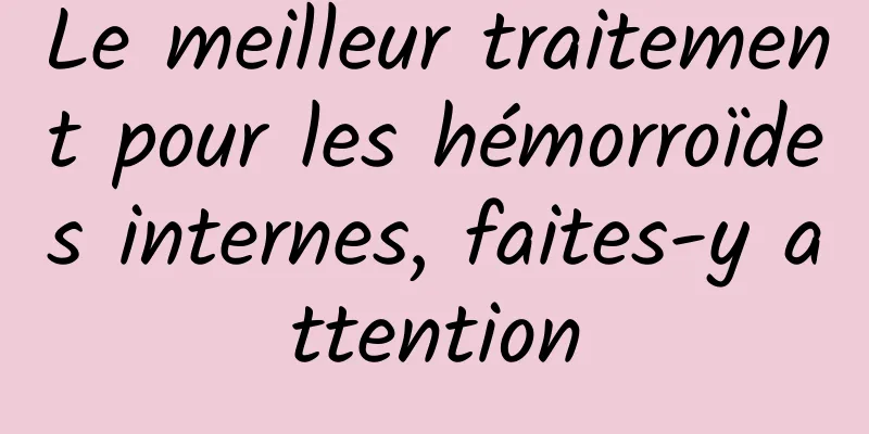 Le meilleur traitement pour les hémorroïdes internes, faites-y attention