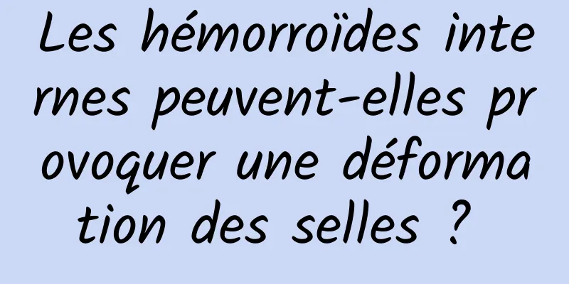 Les hémorroïdes internes peuvent-elles provoquer une déformation des selles ? 