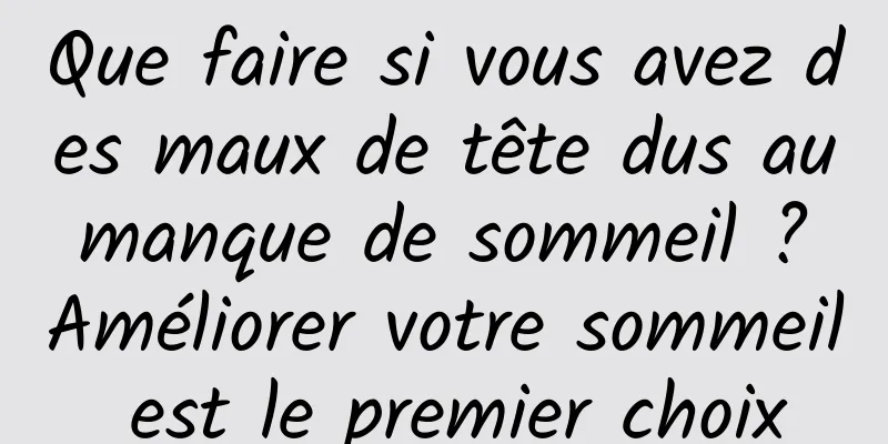 Que faire si vous avez des maux de tête dus au manque de sommeil ? Améliorer votre sommeil est le premier choix