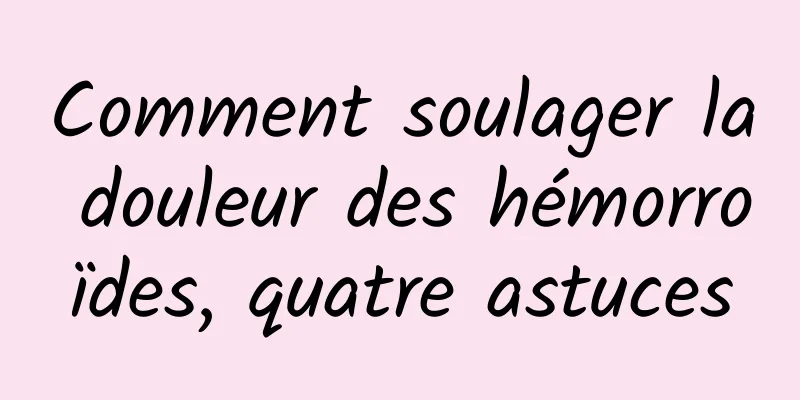 Comment soulager la douleur des hémorroïdes, quatre astuces