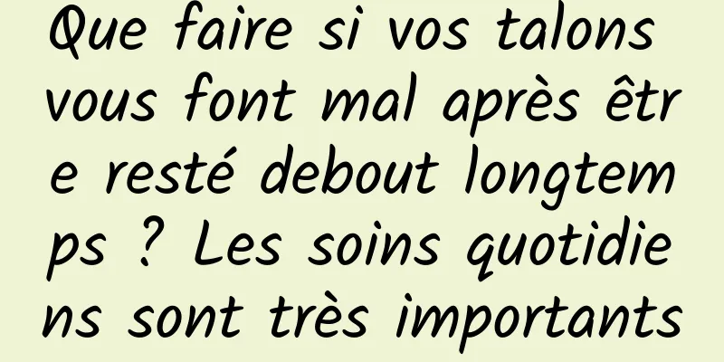 Que faire si vos talons vous font mal après être resté debout longtemps ? Les soins quotidiens sont très importants