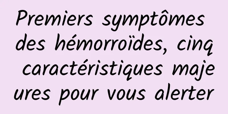 Premiers symptômes des hémorroïdes, cinq caractéristiques majeures pour vous alerter