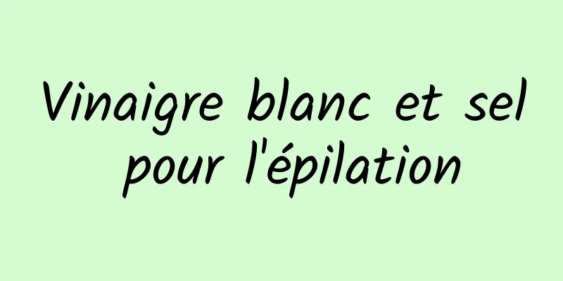 Vinaigre blanc et sel pour l'épilation