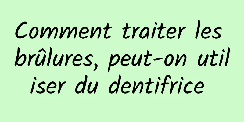 Comment traiter les brûlures, peut-on utiliser du dentifrice 