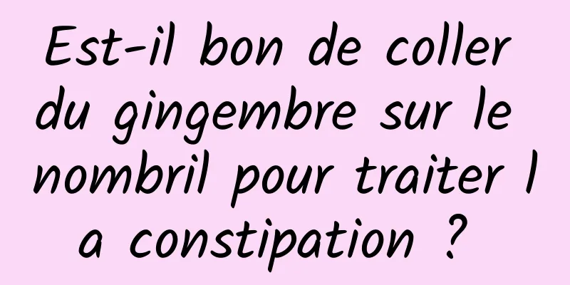 Est-il bon de coller du gingembre sur le nombril pour traiter la constipation ? 