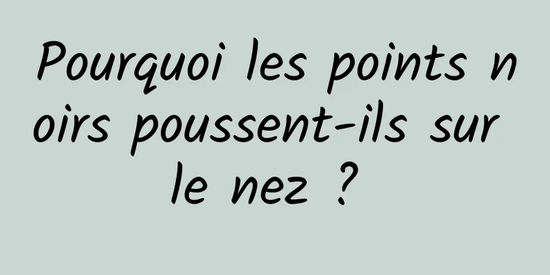 Pourquoi les points noirs poussent-ils sur le nez ? 